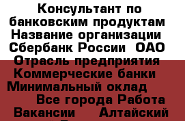 Консультант по банковским продуктам › Название организации ­ Сбербанк России, ОАО › Отрасль предприятия ­ Коммерческие банки › Минимальный оклад ­ 18 000 - Все города Работа » Вакансии   . Алтайский край,Белокуриха г.